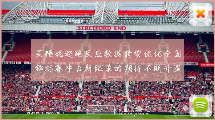 吴艳妮起跑反应数据持续优化全国锦标赛冲击新纪录的期待不断升温
